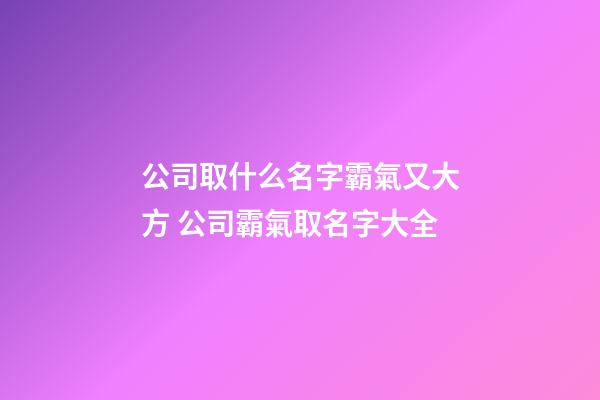 公司取什么名字霸氣又大方 公司霸氣取名字大全-第1張-公司起名-玄機派